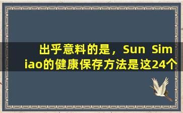 出乎意料的是，Sun  Simiao的健康保存方法是这24个单词，不仅可以延长寿命，而且可以在身体和精神上放松